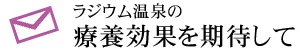 ラジウム温泉の 療養効果を期待して