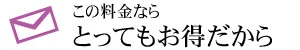 この料金なら とってもお得だから